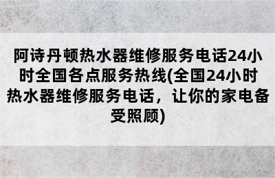 阿诗丹顿热水器维修服务电话24小时全国各点服务热线(全国24小时热水器维修服务电话，让你的家电备受照顾)