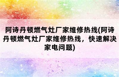 阿诗丹顿燃气灶厂家维修热线(阿诗丹顿燃气灶厂家维修热线，快速解决家电问题)