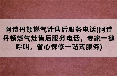 阿诗丹顿燃气灶售后服务电话(阿诗丹顿燃气灶售后服务电话，专家一键呼叫，省心保修一站式服务)