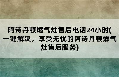 阿诗丹顿燃气灶售后电话24小时(一键解决，享受无忧的阿诗丹顿燃气灶售后服务)