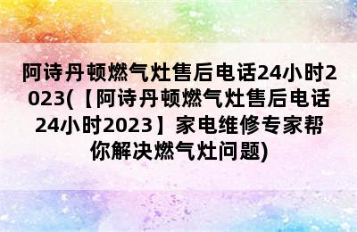 阿诗丹顿燃气灶售后电话24小时2023(【阿诗丹顿燃气灶售后电话24小时2023】家电维修专家帮你解决燃气灶问题)