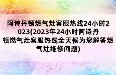 阿诗丹顿燃气灶客服热线24小时2023(2023年24小时阿诗丹顿燃气灶客服热线全天候为您解答燃气灶维修问题)