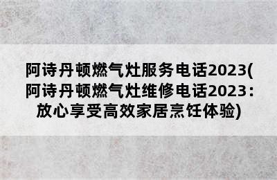 阿诗丹顿燃气灶服务电话2023(阿诗丹顿燃气灶维修电话2023：放心享受高效家居烹饪体验)