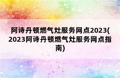 阿诗丹顿燃气灶服务网点2023(2023阿诗丹顿燃气灶服务网点指南)