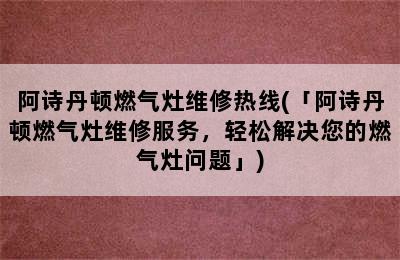 阿诗丹顿燃气灶维修热线(「阿诗丹顿燃气灶维修服务，轻松解决您的燃气灶问题」)