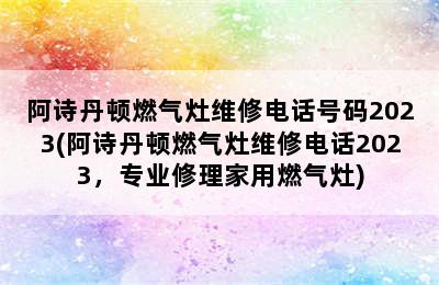 阿诗丹顿燃气灶维修电话号码2023(阿诗丹顿燃气灶维修电话2023，专业修理家用燃气灶)