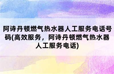 阿诗丹顿燃气热水器人工服务电话号码(高效服务，阿诗丹顿燃气热水器人工服务电话)