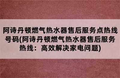 阿诗丹顿燃气热水器售后服务点热线号码(阿诗丹顿燃气热水器售后服务热线：高效解决家电问题)