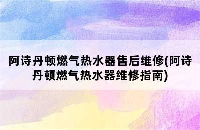 阿诗丹顿燃气热水器售后维修(阿诗丹顿燃气热水器维修指南)