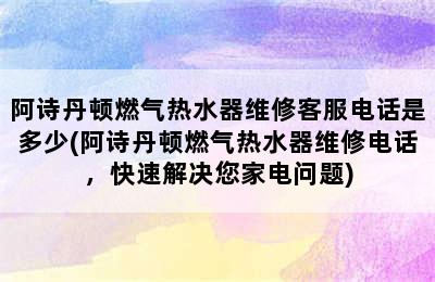 阿诗丹顿燃气热水器维修客服电话是多少(阿诗丹顿燃气热水器维修电话，快速解决您家电问题)