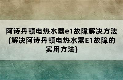 阿诗丹顿电热水器e1故障解决方法(解决阿诗丹顿电热水器E1故障的实用方法)