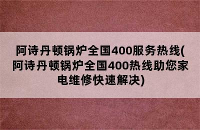 阿诗丹顿锅炉全国400服务热线(阿诗丹顿锅炉全国400热线助您家电维修快速解决)