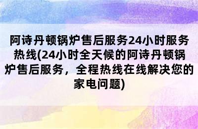 阿诗丹顿锅炉售后服务24小时服务热线(24小时全天候的阿诗丹顿锅炉售后服务，全程热线在线解决您的家电问题)