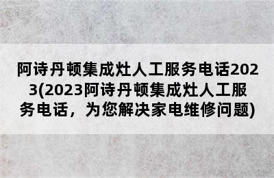 阿诗丹顿集成灶人工服务电话2023(2023阿诗丹顿集成灶人工服务电话，为您解决家电维修问题)