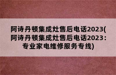 阿诗丹顿集成灶售后电话2023(阿诗丹顿集成灶售后电话2023：专业家电维修服务专线)