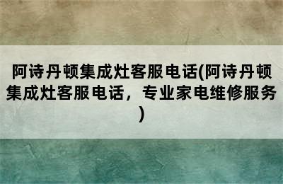 阿诗丹顿集成灶客服电话(阿诗丹顿集成灶客服电话，专业家电维修服务)