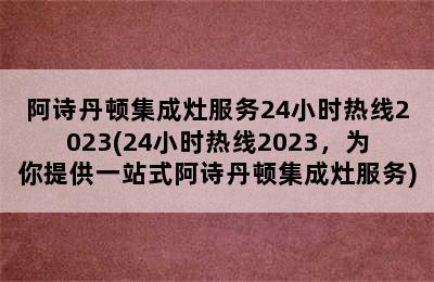 阿诗丹顿集成灶服务24小时热线2023(24小时热线2023，为你提供一站式阿诗丹顿集成灶服务)