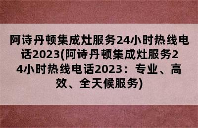 阿诗丹顿集成灶服务24小时热线电话2023(阿诗丹顿集成灶服务24小时热线电话2023：专业、高效、全天候服务)