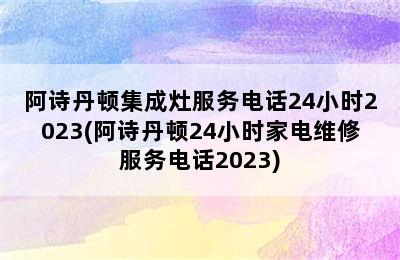 阿诗丹顿集成灶服务电话24小时2023(阿诗丹顿24小时家电维修服务电话2023)