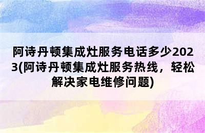 阿诗丹顿集成灶服务电话多少2023(阿诗丹顿集成灶服务热线，轻松解决家电维修问题)