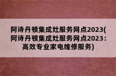 阿诗丹顿集成灶服务网点2023(阿诗丹顿集成灶服务网点2023：高效专业家电维修服务)