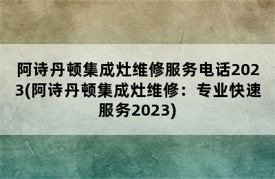 阿诗丹顿集成灶维修服务电话2023(阿诗丹顿集成灶维修：专业快速服务2023)