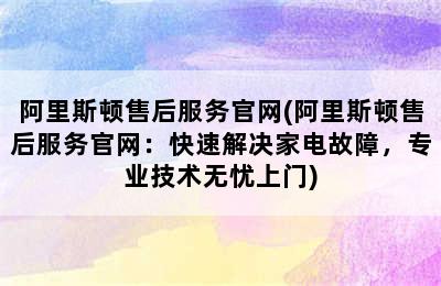 阿里斯顿售后服务官网(阿里斯顿售后服务官网：快速解决家电故障，专业技术无忧上门)