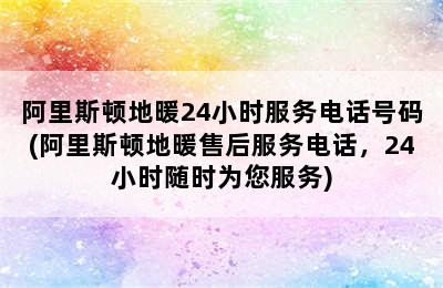 阿里斯顿地暖24小时服务电话号码(阿里斯顿地暖售后服务电话，24小时随时为您服务)