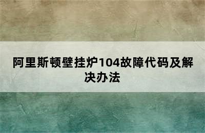 阿里斯顿壁挂炉104故障代码及解决办法