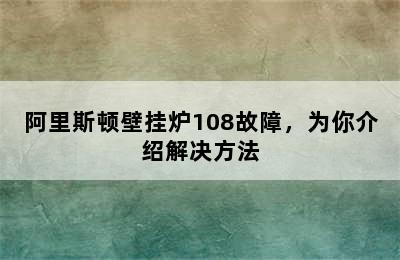 阿里斯顿壁挂炉108故障，为你介绍解决方法