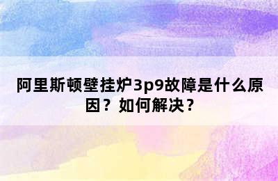 阿里斯顿壁挂炉3p9故障是什么原因？如何解决？