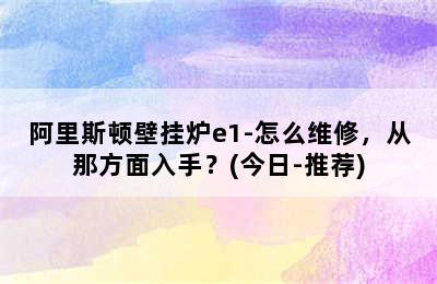 阿里斯顿壁挂炉e1-怎么维修，从那方面入手？(今日-推荐)