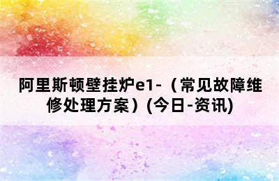 阿里斯顿壁挂炉e1-（常见故障维修处理方案）(今日-资讯)