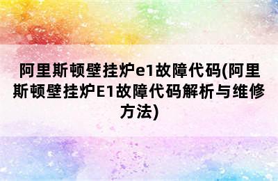 阿里斯顿壁挂炉e1故障代码(阿里斯顿壁挂炉E1故障代码解析与维修方法)