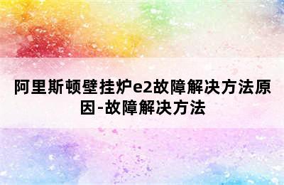 阿里斯顿壁挂炉e2故障解决方法原因-故障解决方法