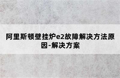 阿里斯顿壁挂炉e2故障解决方法原因-解决方案