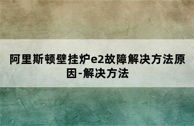 阿里斯顿壁挂炉e2故障解决方法原因-解决方法