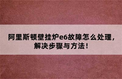 阿里斯顿壁挂炉e6故障怎么处理，解决步骤与方法！