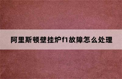 阿里斯顿壁挂炉f1故障怎么处理