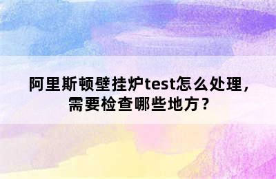 阿里斯顿壁挂炉test怎么处理，需要检查哪些地方？