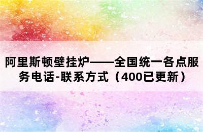 阿里斯顿壁挂炉——全国统一各点服务电话-联系方式（400已更新）