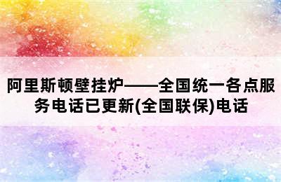 阿里斯顿壁挂炉——全国统一各点服务电话已更新(全国联保)电话