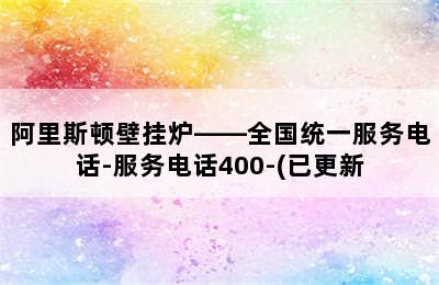 阿里斯顿壁挂炉——全国统一服务电话-服务电话400-(已更新