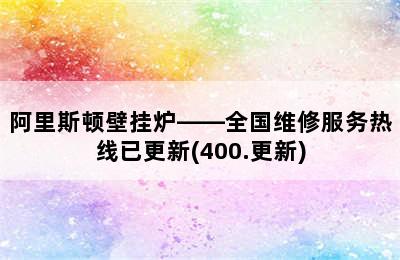 阿里斯顿壁挂炉——全国维修服务热线已更新(400.更新)