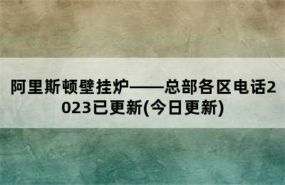 阿里斯顿壁挂炉——总部各区电话2023已更新(今日更新)