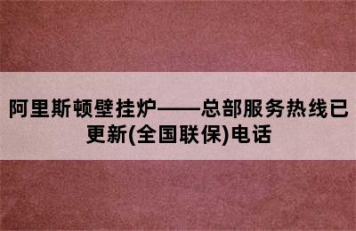 阿里斯顿壁挂炉——总部服务热线已更新(全国联保)电话