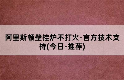 阿里斯顿壁挂炉不打火-官方技术支持(今日-推荐)