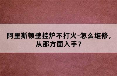 阿里斯顿壁挂炉不打火-怎么维修，从那方面入手？