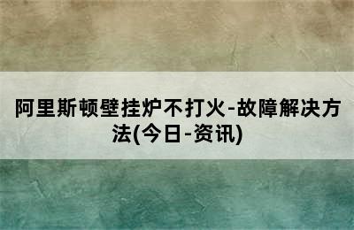 阿里斯顿壁挂炉不打火-故障解决方法(今日-资讯)