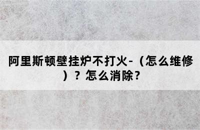 阿里斯顿壁挂炉不打火-（怎么维修）？怎么消除？